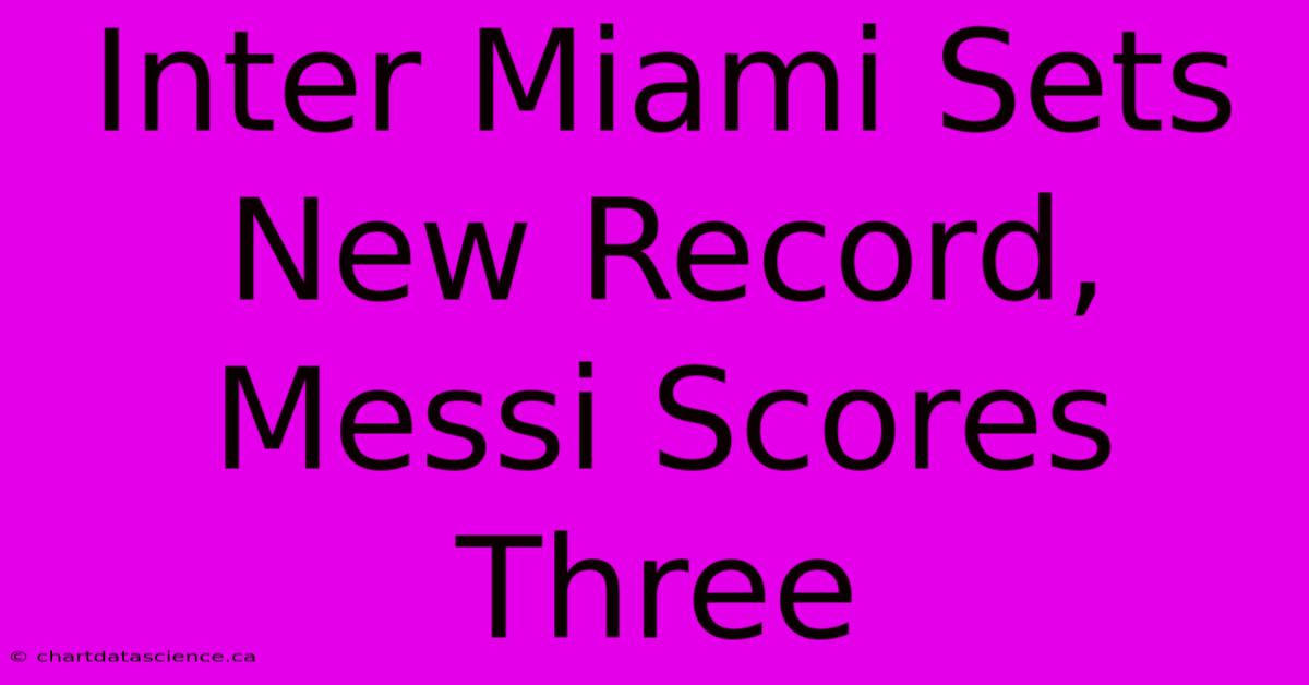 Inter Miami Sets New Record, Messi Scores Three 