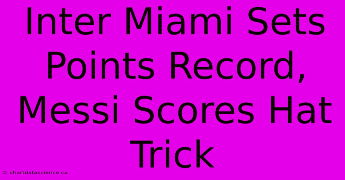 Inter Miami Sets Points Record, Messi Scores Hat Trick