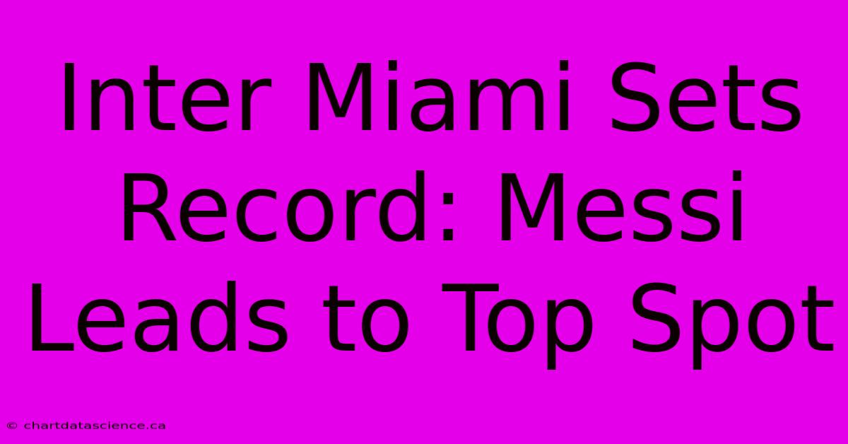 Inter Miami Sets Record: Messi Leads To Top Spot