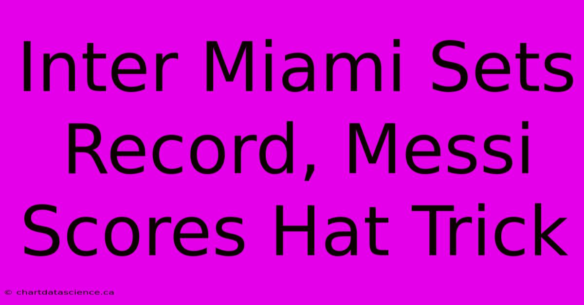 Inter Miami Sets Record, Messi Scores Hat Trick