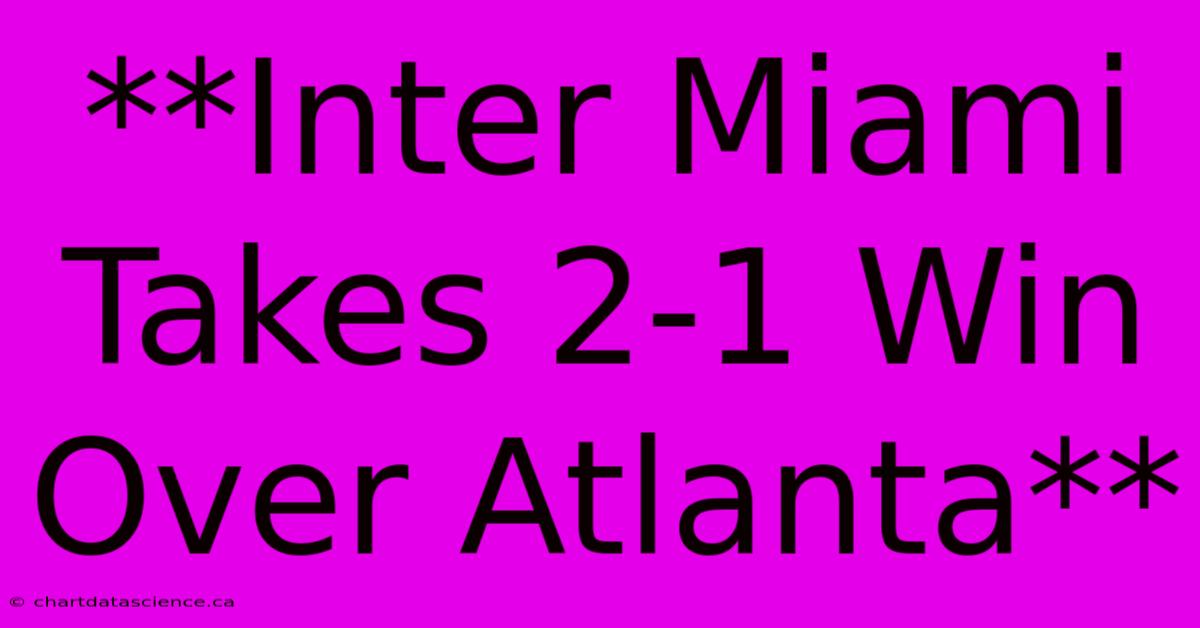 **Inter Miami Takes 2-1 Win Over Atlanta**