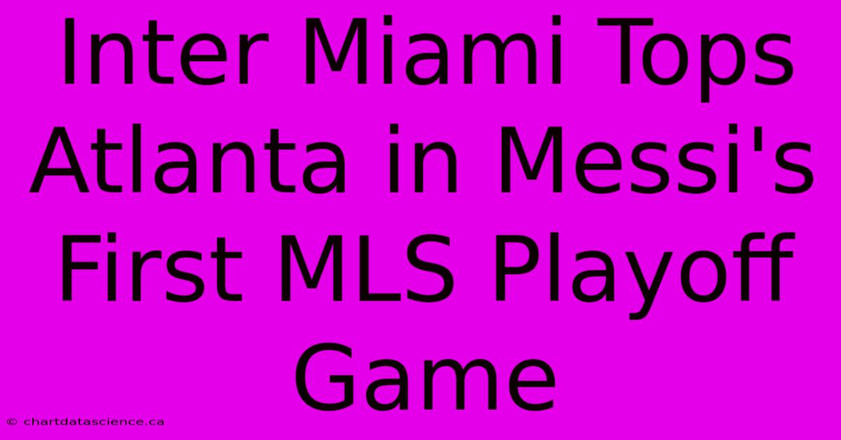 Inter Miami Tops Atlanta In Messi's First MLS Playoff Game