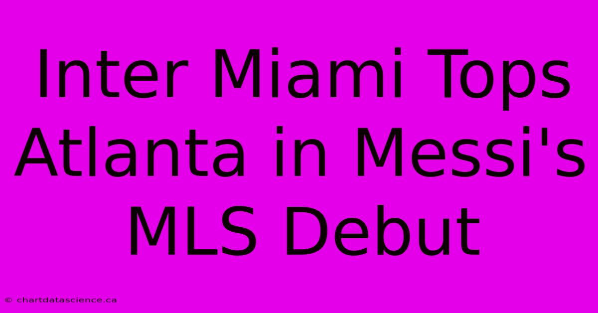 Inter Miami Tops Atlanta In Messi's MLS Debut