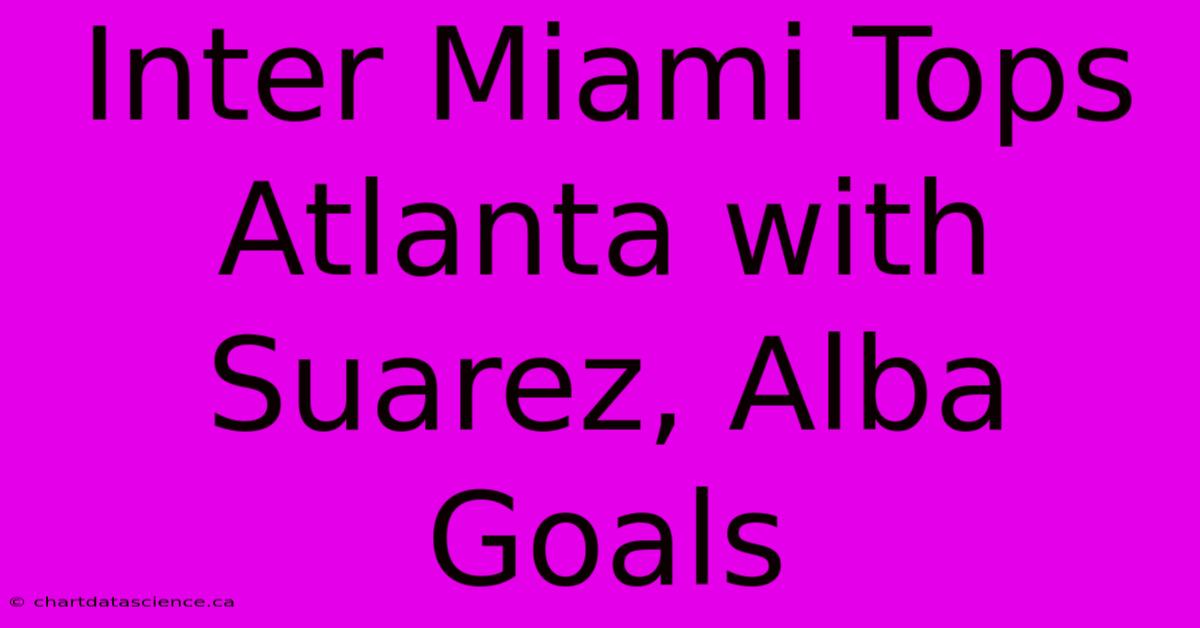 Inter Miami Tops Atlanta With Suarez, Alba Goals