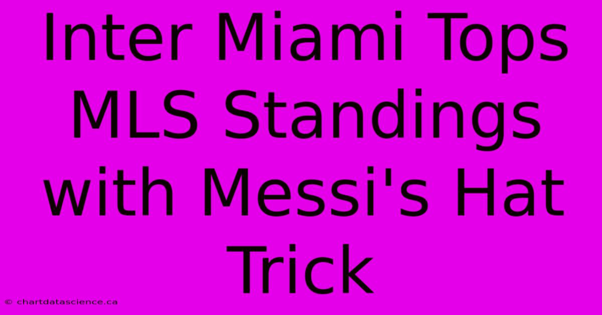 Inter Miami Tops MLS Standings With Messi's Hat Trick