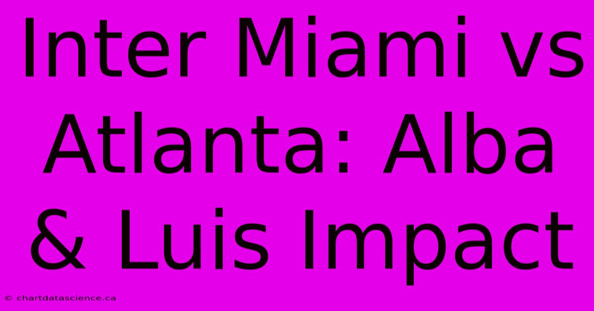 Inter Miami Vs Atlanta: Alba & Luis Impact