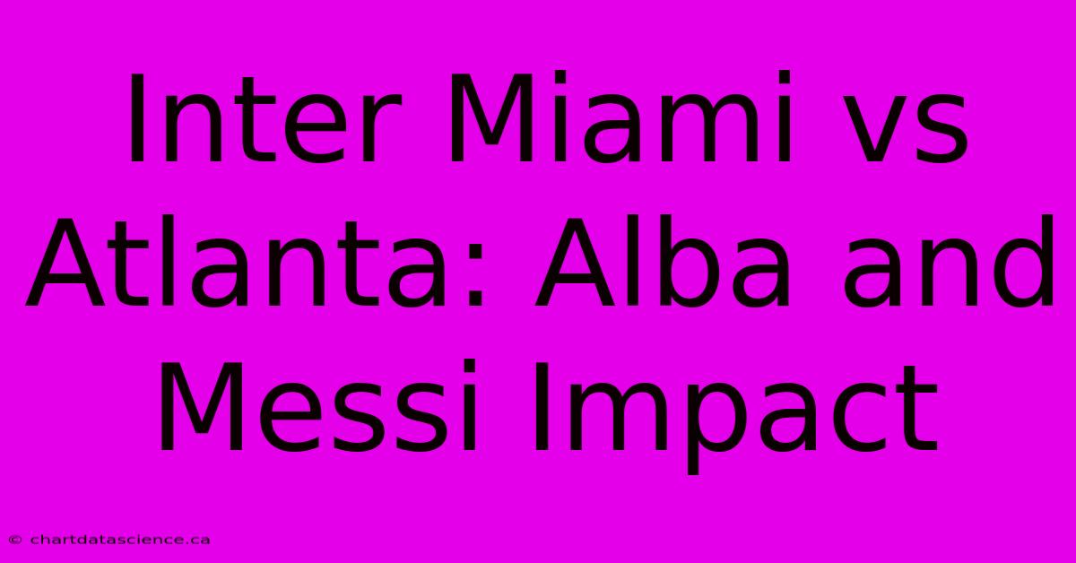 Inter Miami Vs Atlanta: Alba And Messi Impact