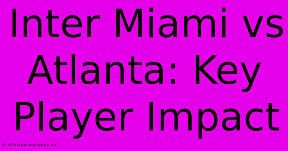 Inter Miami Vs Atlanta: Key Player Impact