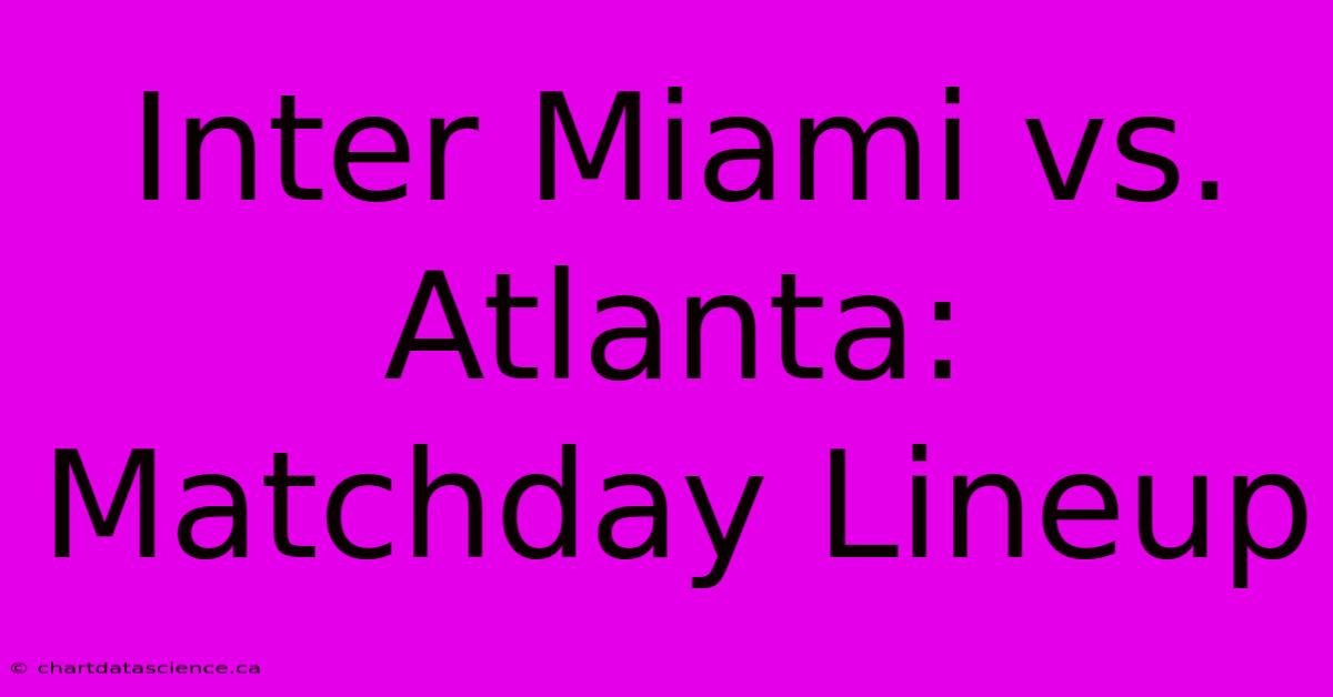 Inter Miami Vs. Atlanta: Matchday Lineup