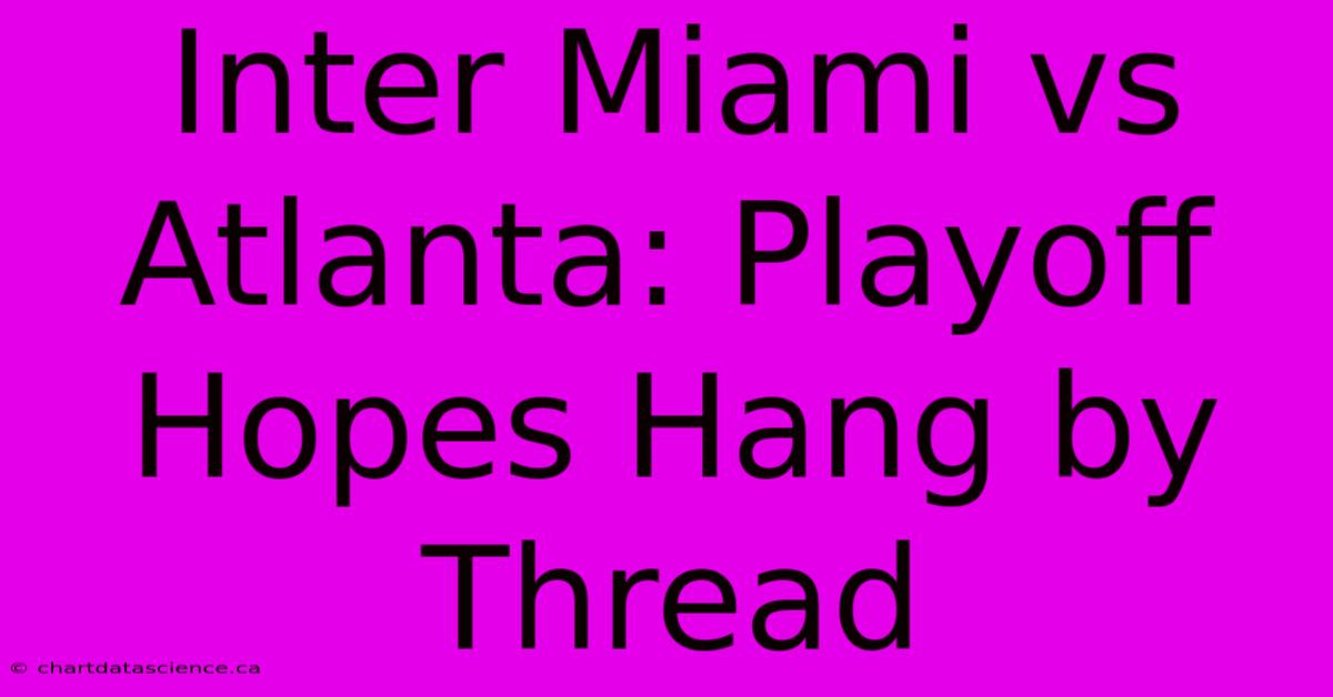 Inter Miami Vs Atlanta: Playoff Hopes Hang By Thread