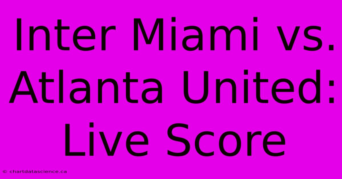 Inter Miami Vs. Atlanta United: Live Score