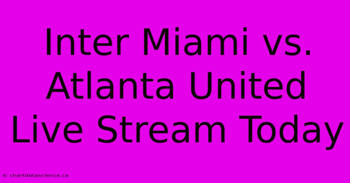 Inter Miami Vs. Atlanta United Live Stream Today