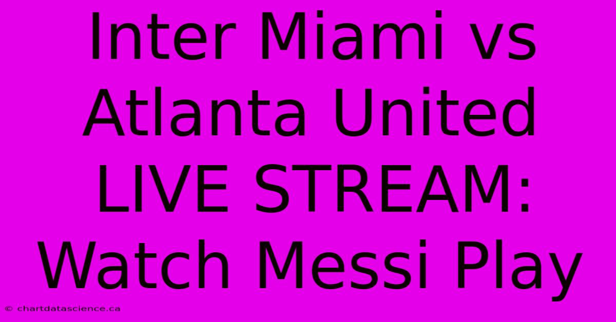 Inter Miami Vs Atlanta United LIVE STREAM: Watch Messi Play