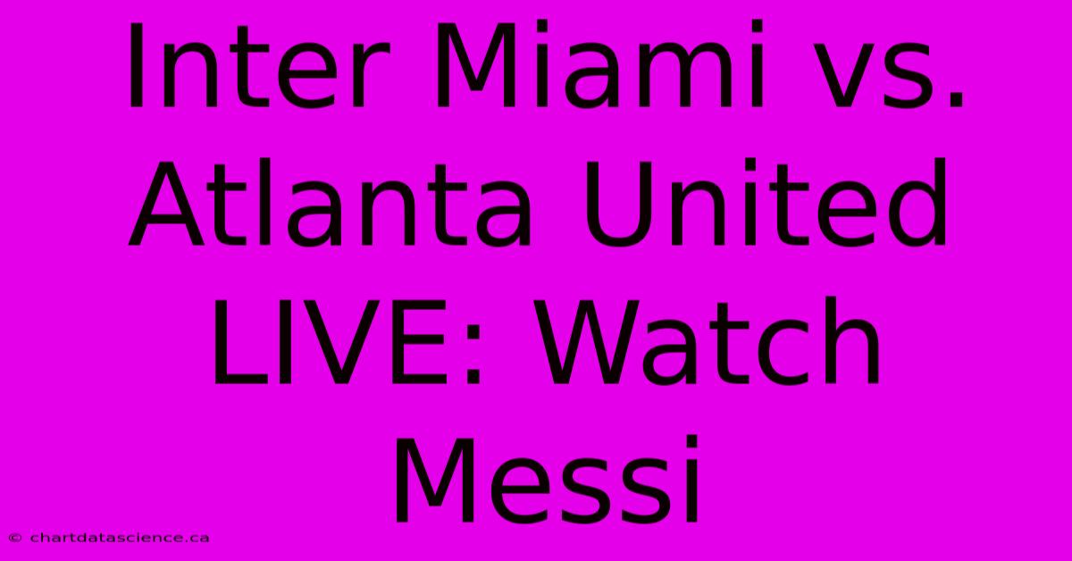 Inter Miami Vs. Atlanta United LIVE: Watch Messi