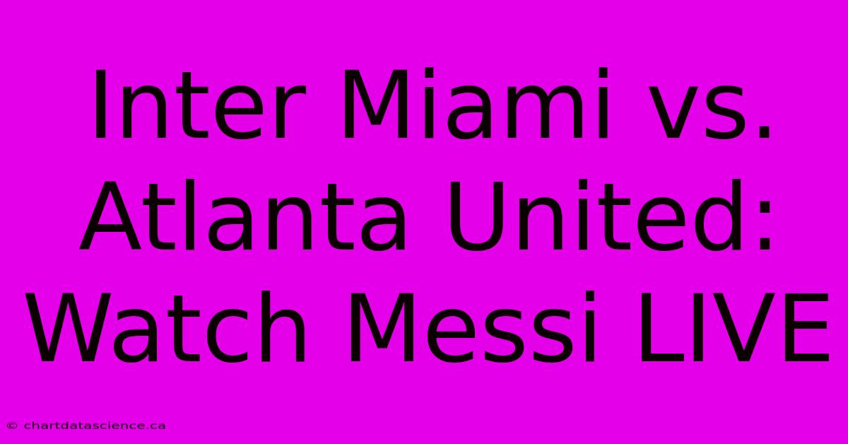 Inter Miami Vs. Atlanta United: Watch Messi LIVE 