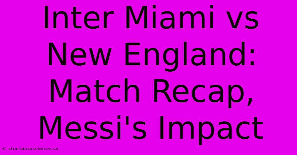 Inter Miami Vs New England: Match Recap, Messi's Impact