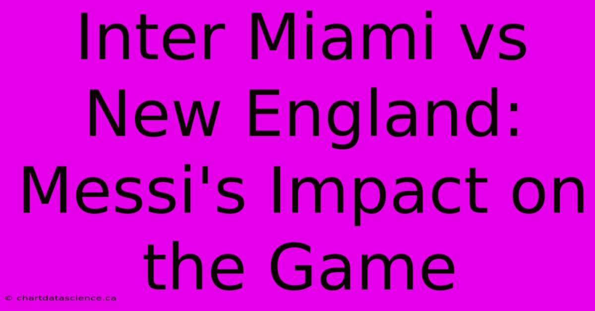 Inter Miami Vs New England: Messi's Impact On The Game