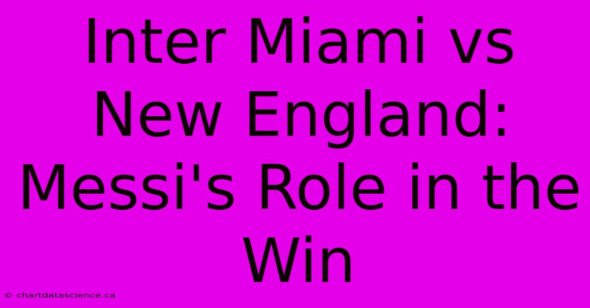 Inter Miami Vs New England: Messi's Role In The Win