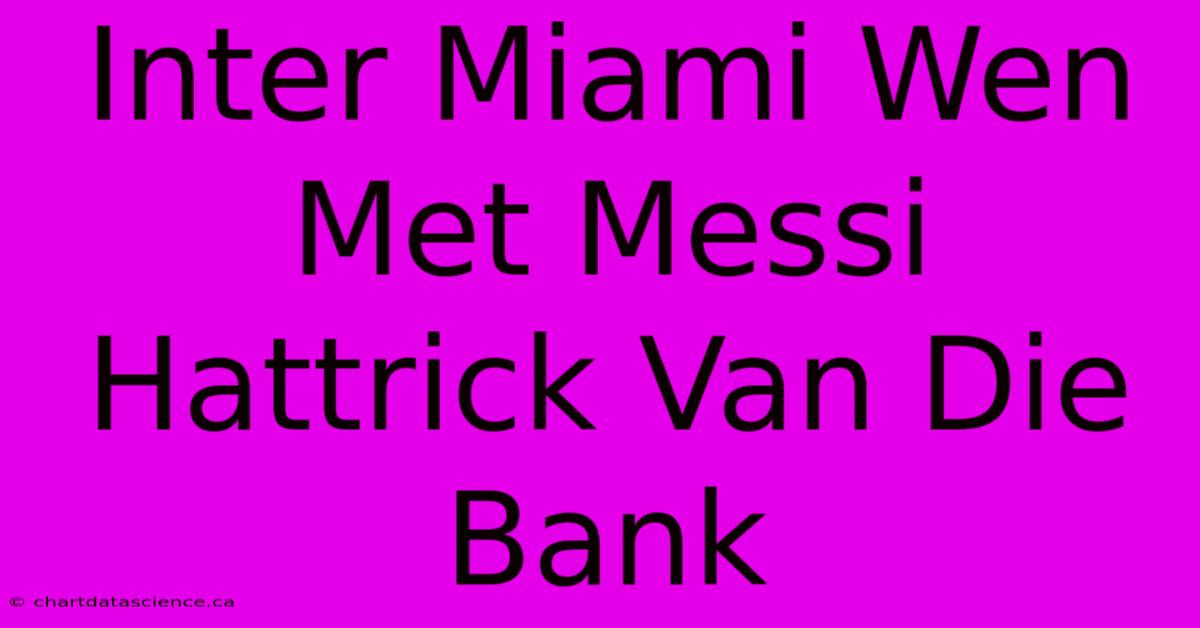 Inter Miami Wen Met Messi Hattrick Van Die Bank