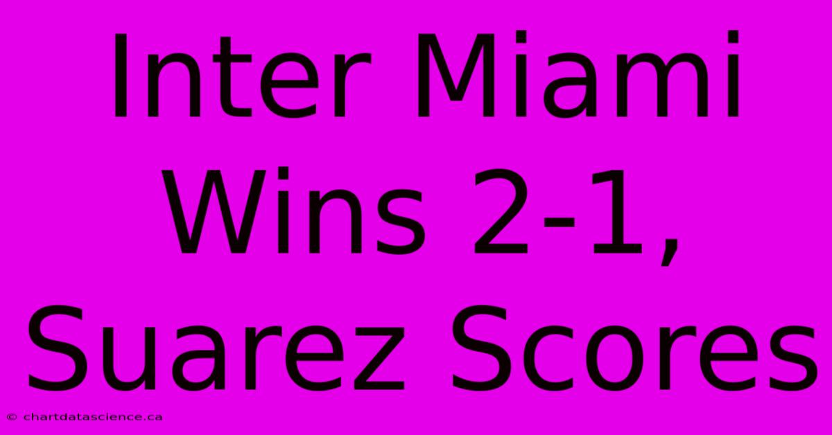 Inter Miami Wins 2-1, Suarez Scores