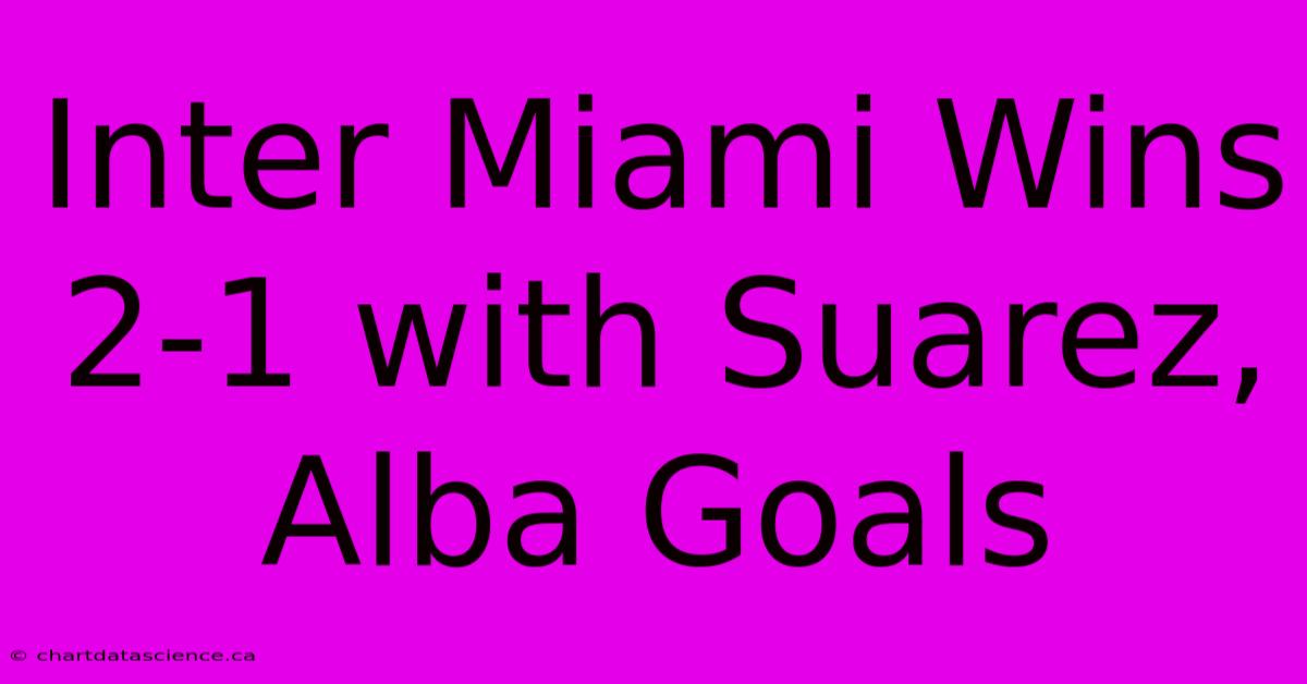 Inter Miami Wins 2-1 With Suarez, Alba Goals 