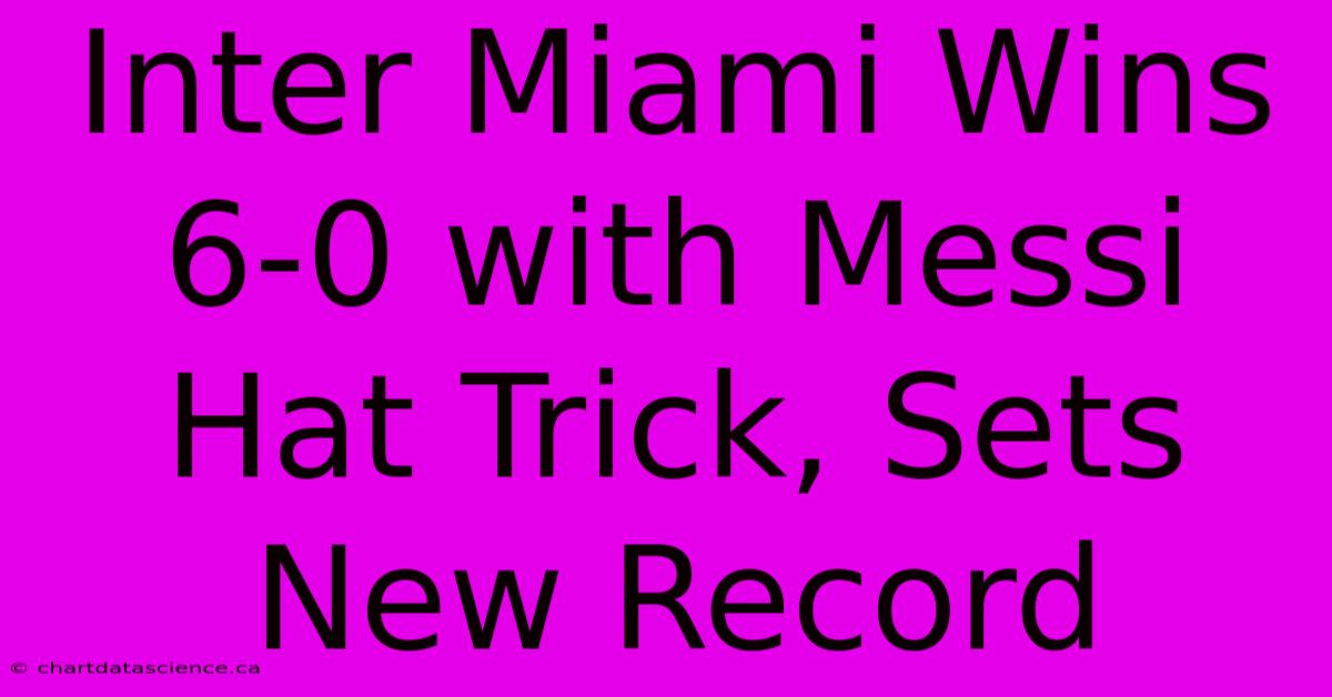 Inter Miami Wins 6-0 With Messi Hat Trick, Sets New Record