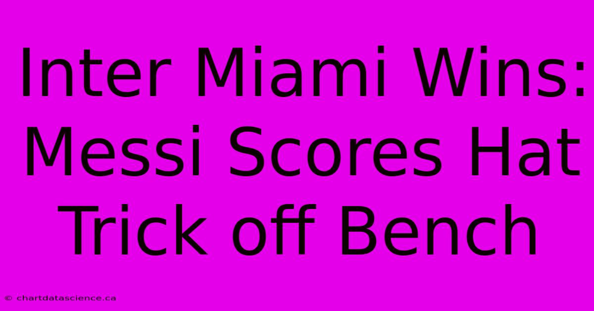 Inter Miami Wins: Messi Scores Hat Trick Off Bench