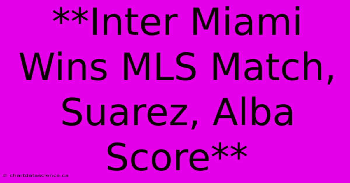 **Inter Miami Wins MLS Match, Suarez, Alba Score**