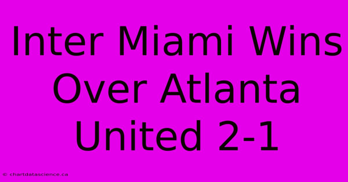 Inter Miami Wins Over Atlanta United 2-1