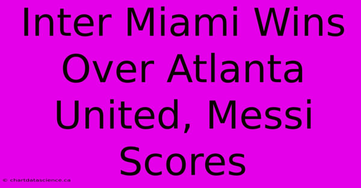 Inter Miami Wins Over Atlanta United, Messi Scores