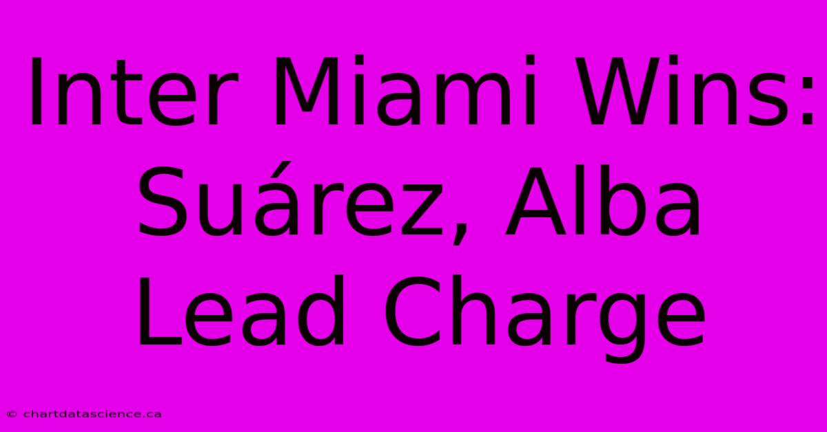 Inter Miami Wins: Suárez, Alba Lead Charge