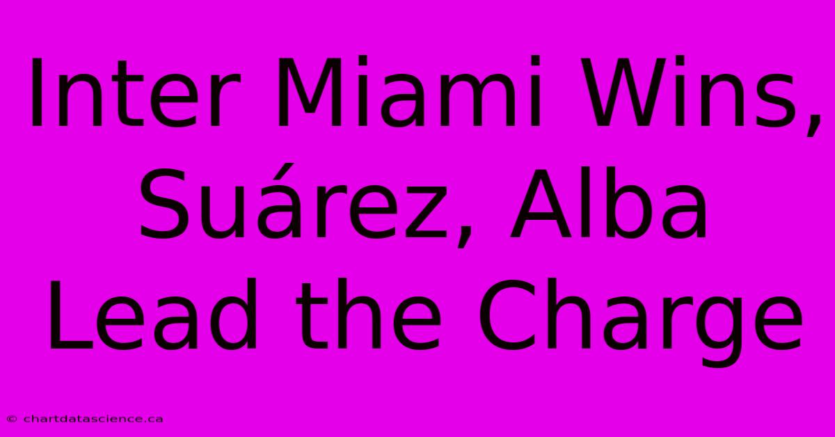 Inter Miami Wins, Suárez, Alba Lead The Charge