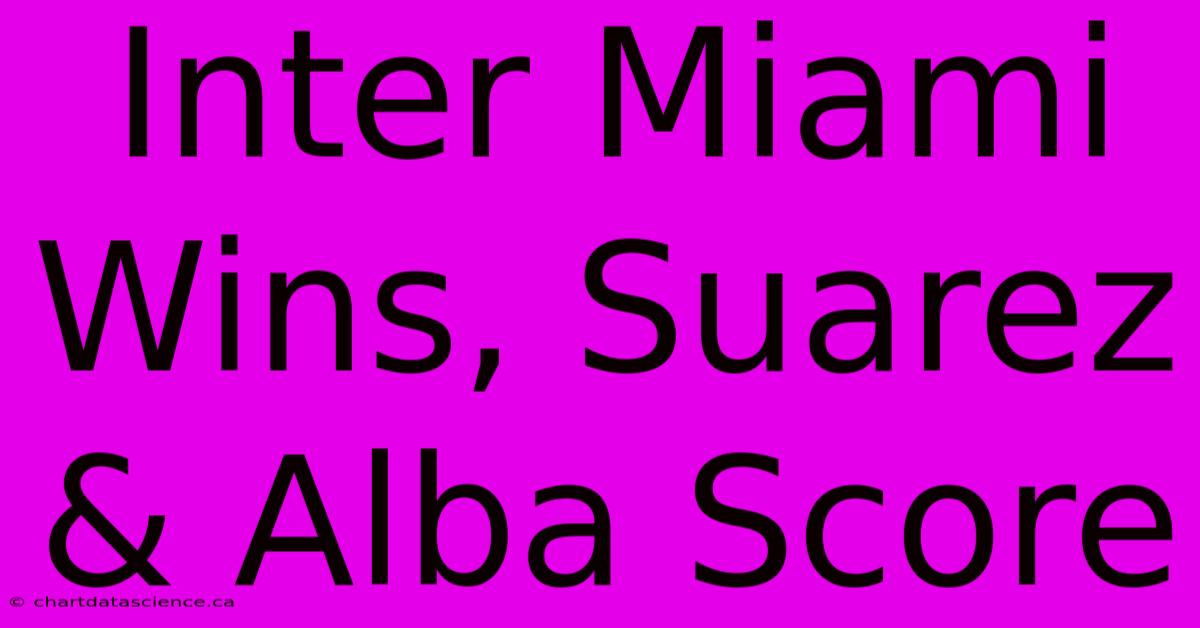 Inter Miami Wins, Suarez & Alba Score