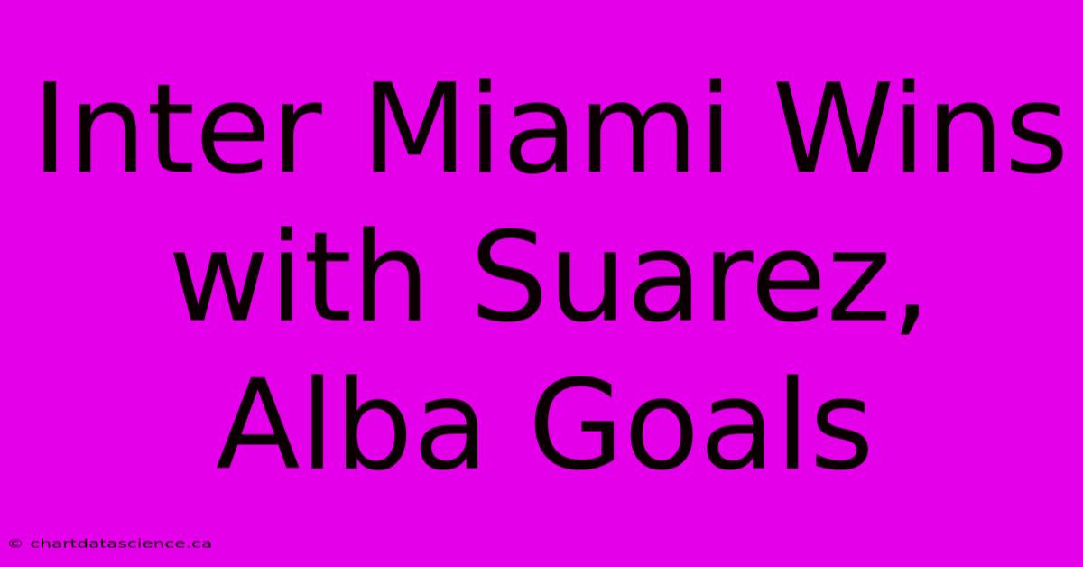 Inter Miami Wins With Suarez, Alba Goals 