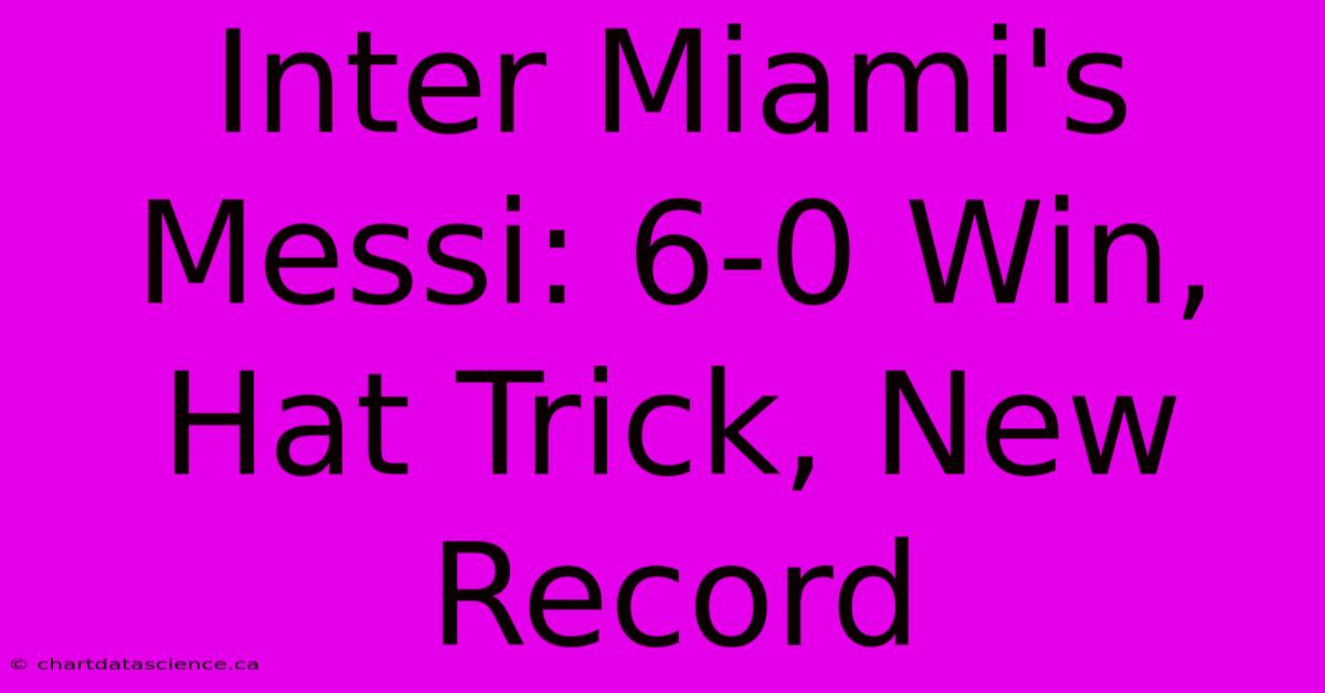 Inter Miami's Messi: 6-0 Win, Hat Trick, New Record  