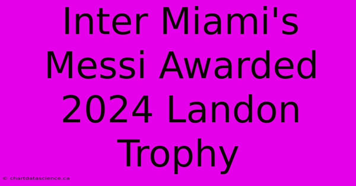 Inter Miami's Messi Awarded 2024 Landon Trophy