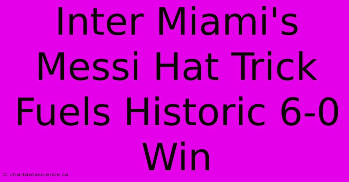 Inter Miami's Messi Hat Trick Fuels Historic 6-0 Win