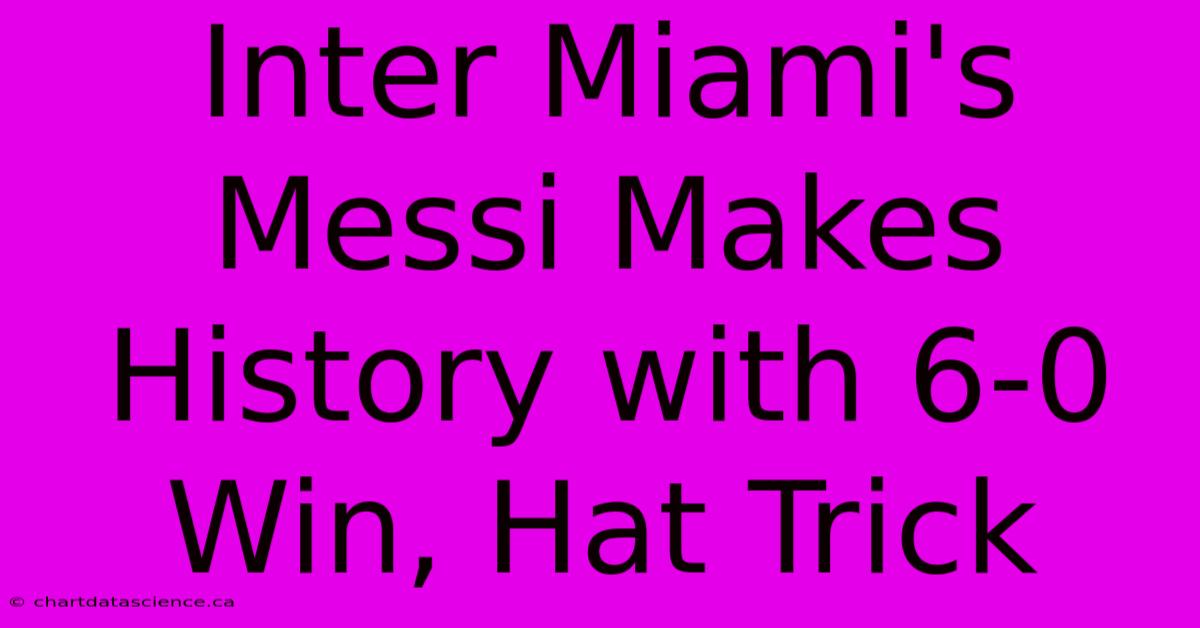 Inter Miami's Messi Makes History With 6-0 Win, Hat Trick