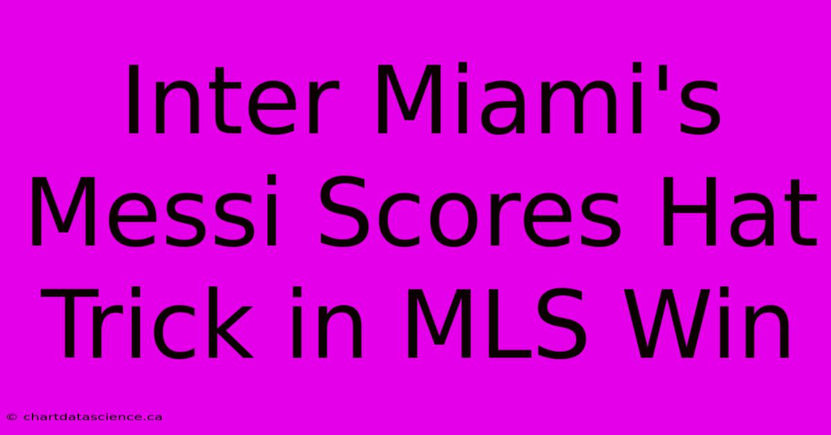 Inter Miami's Messi Scores Hat Trick In MLS Win