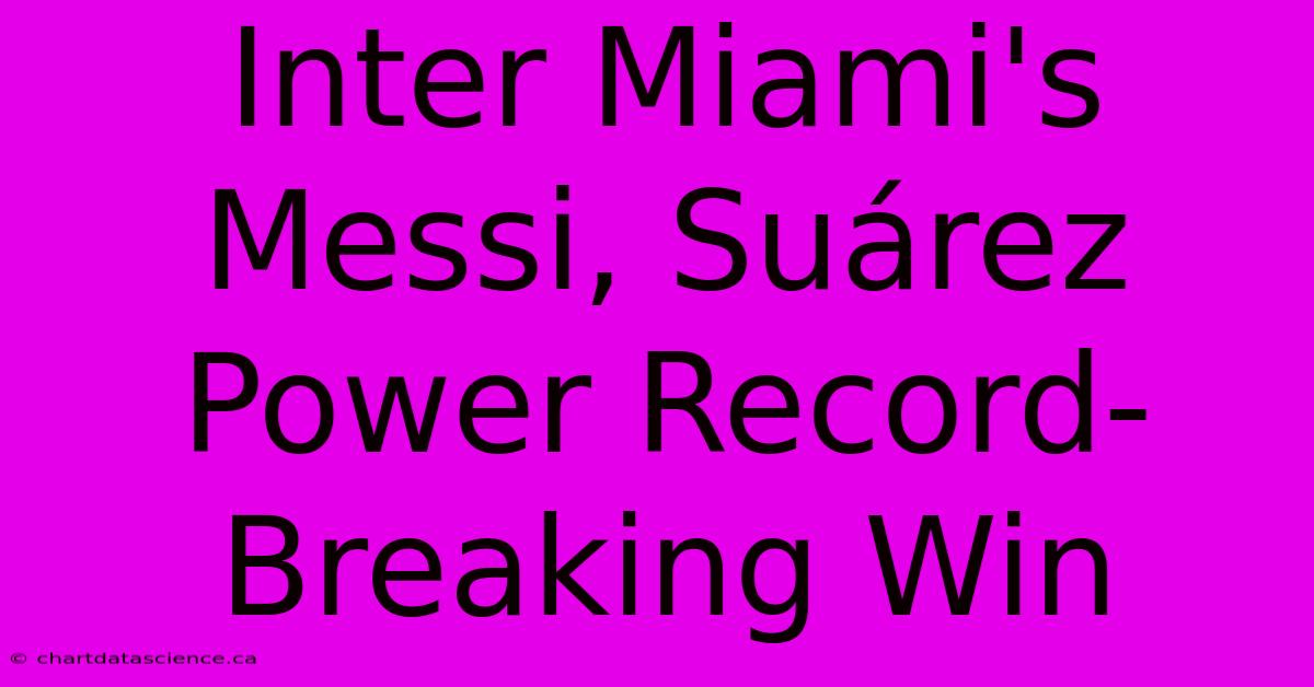 Inter Miami's Messi, Suárez Power Record-Breaking Win 