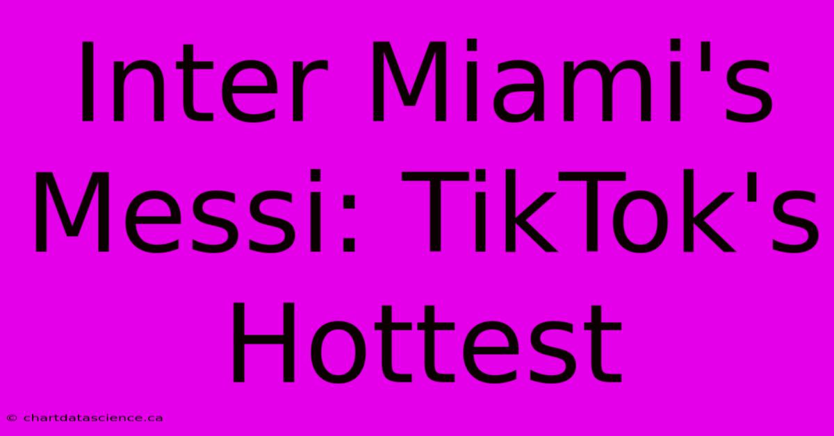 Inter Miami's Messi: TikTok's Hottest