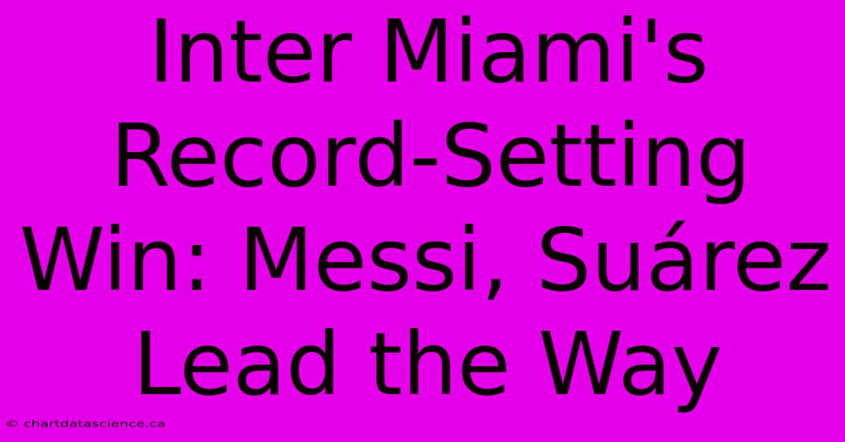 Inter Miami's Record-Setting Win: Messi, Suárez Lead The Way