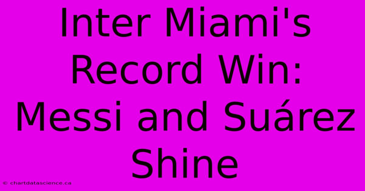 Inter Miami's Record Win: Messi And Suárez Shine