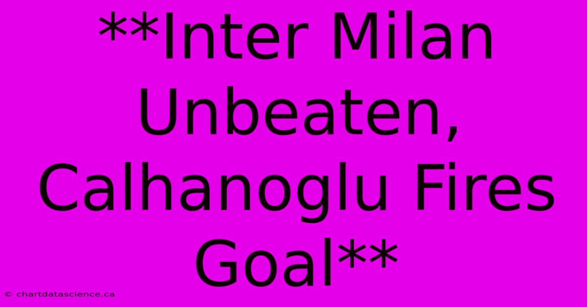 **Inter Milan Unbeaten, Calhanoglu Fires Goal**