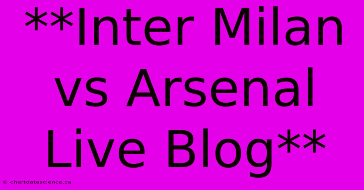 **Inter Milan Vs Arsenal Live Blog**