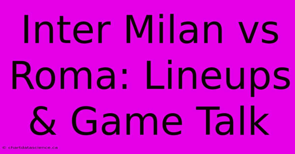 Inter Milan Vs Roma: Lineups & Game Talk