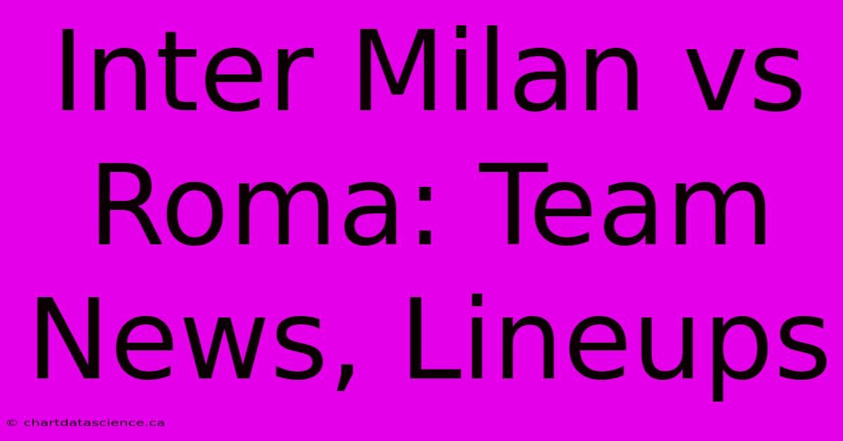 Inter Milan Vs Roma: Team News, Lineups 