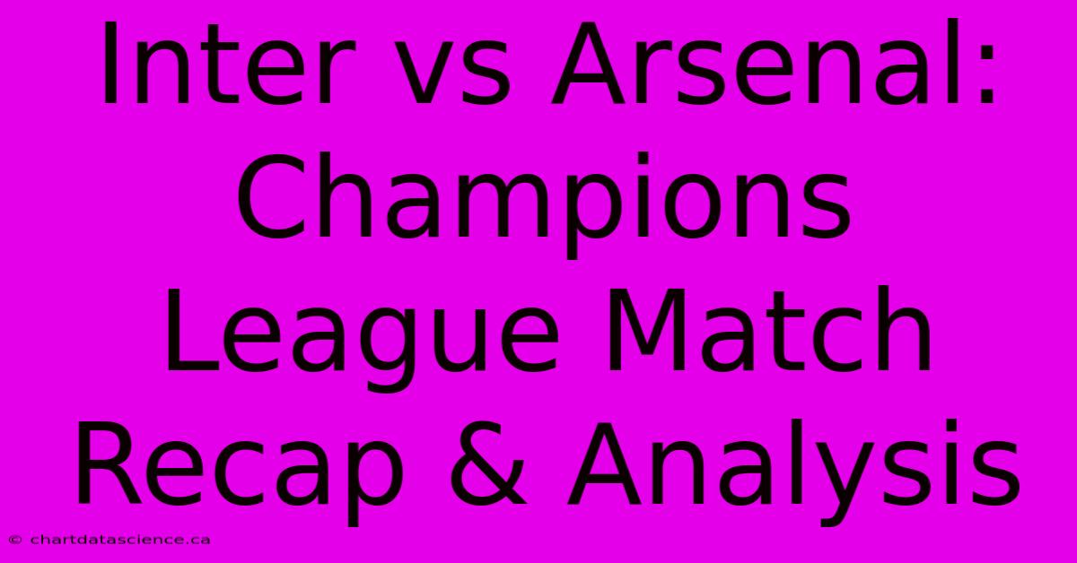 Inter Vs Arsenal: Champions League Match Recap & Analysis