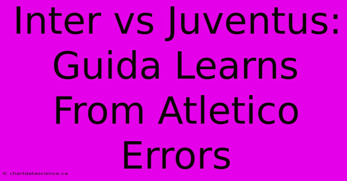 Inter Vs Juventus: Guida Learns From Atletico Errors