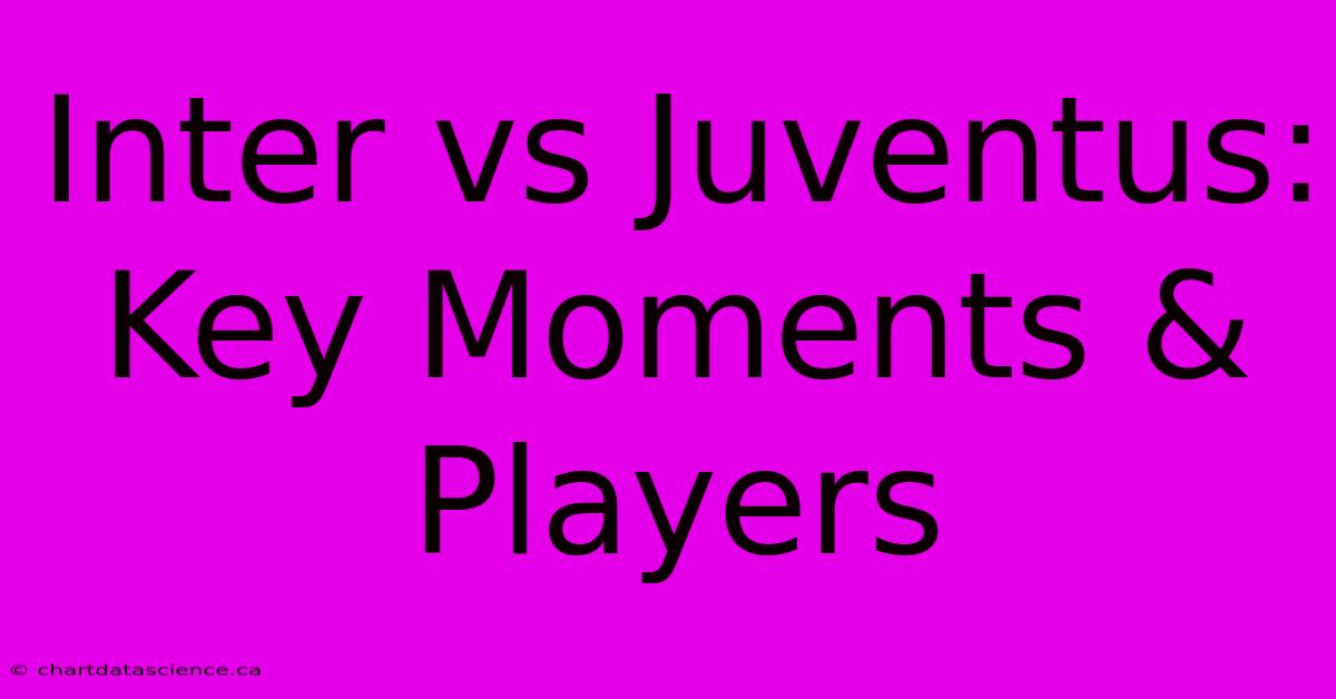 Inter Vs Juventus: Key Moments & Players